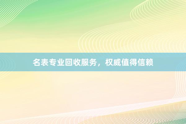 名表专业回收服务，权威值得信赖