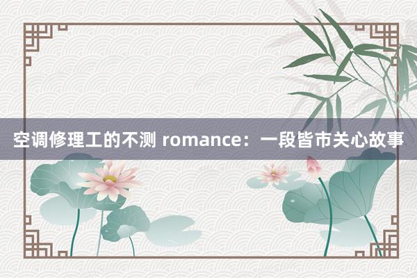 空调修理工的不测 romance：一段皆市关心故事