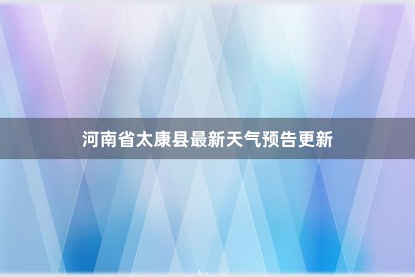 河南省太康县最新天气预告更新