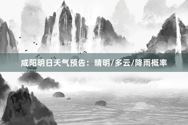 咸阳明日天气预告：晴明/多云/降雨概率