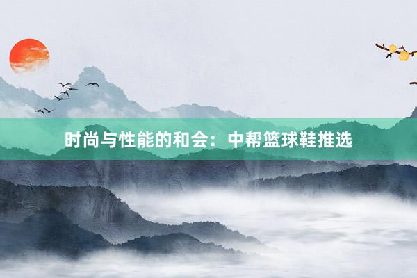 时尚与性能的和会：中帮篮球鞋推选